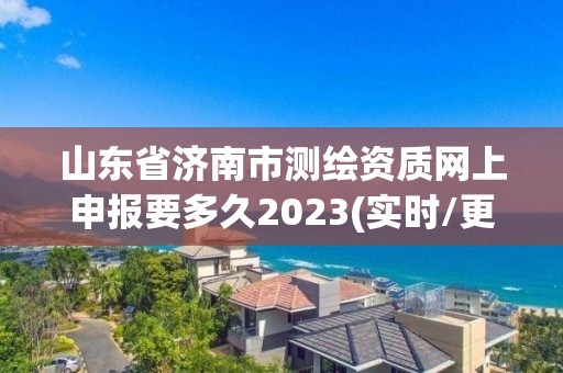 山东省济南市测绘资质网上申报要多久2023(实时/更新中)