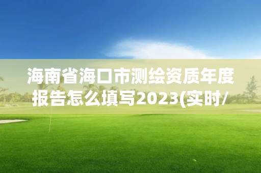 海南省海口市测绘资质年度报告怎么填写2023(实时/更新中)