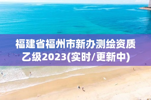 福建省福州市新办测绘资质乙级2023(实时/更新中)