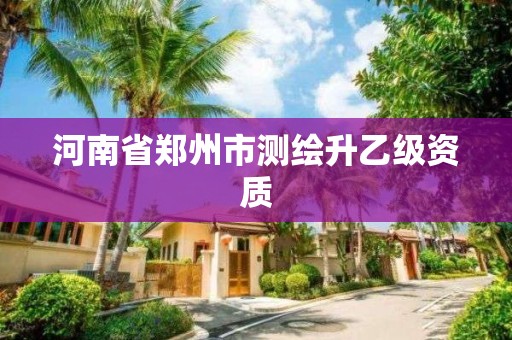 河南省郑州市测绘升乙级资质