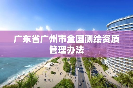 广东省广州市全国测绘资质管理办法