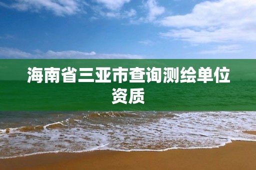 海南省三亚市查询测绘单位资质