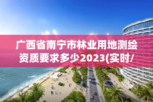 广西省南宁市林业用地测绘资质要求多少2023(实时/更新中)