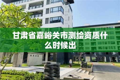 甘肃省嘉峪关市测绘资质什么时候出