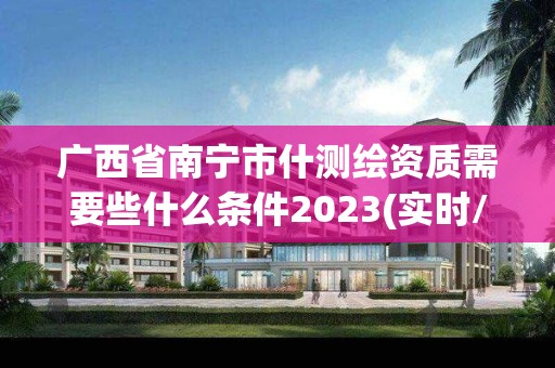 广西省南宁市什测绘资质需要些什么条件2023(实时/更新中)