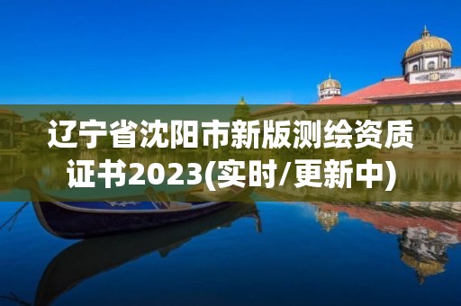 辽宁省沈阳市新版测绘资质证书2023(实时/更新中)