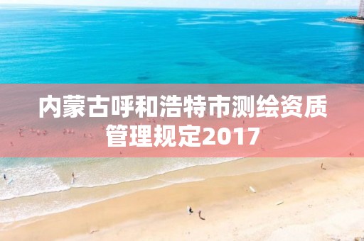 内蒙古呼和浩特市测绘资质管理规定2017