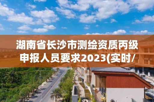 湖南省长沙市测绘资质丙级申报人员要求2023(实时/更新中)