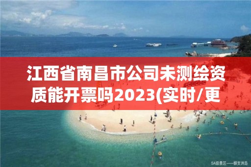 江西省南昌市公司未测绘资质能开票吗2023(实时/更新中)