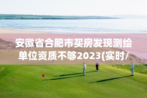 安徽省合肥市买房发现测绘单位资质不够2023(实时/更新中)