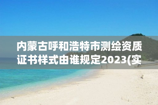 内蒙古呼和浩特市测绘资质证书样式由谁规定2023(实时/更新中)