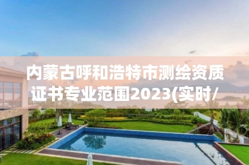 内蒙古呼和浩特市测绘资质证书专业范围2023(实时/更新中)