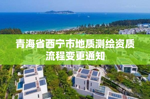 青海省西宁市地质测绘资质流程变更通知