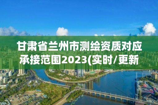 甘肃省兰州市测绘资质对应承接范围2023(实时/更新中)