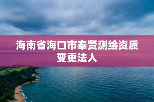 海南省海口市奉贤测绘资质变更法人