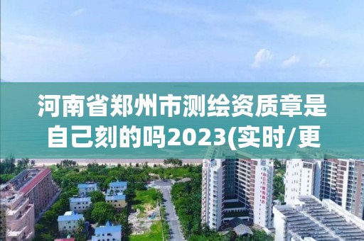 河南省郑州市测绘资质章是自己刻的吗2023(实时/更新中)