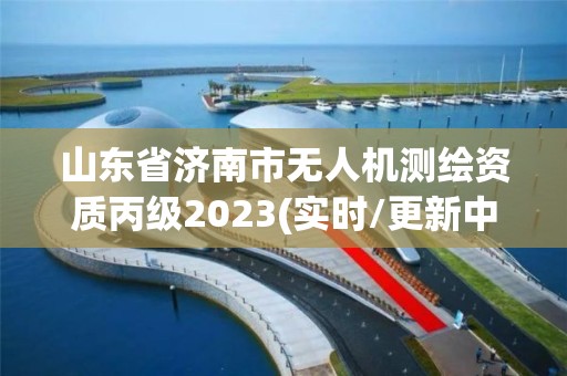 山东省济南市无人机测绘资质丙级2023(实时/更新中)