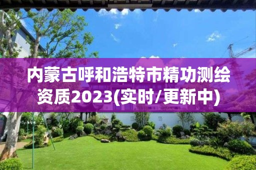 内蒙古呼和浩特市精功测绘资质2023(实时/更新中)