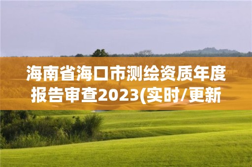 海南省海口市测绘资质年度报告审查2023(实时/更新中)