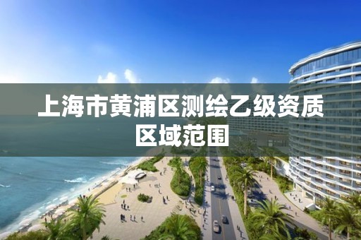 上海市黄浦区测绘乙级资质区域范围