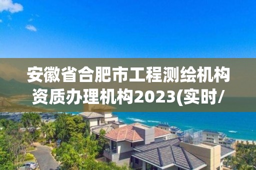 安徽省合肥市工程测绘机构资质办理机构2023(实时/更新中)