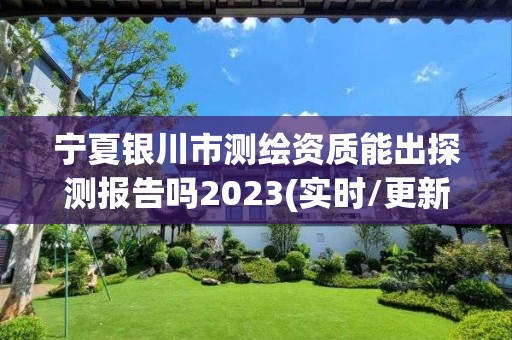 宁夏银川市测绘资质能出探测报告吗2023(实时/更新中)