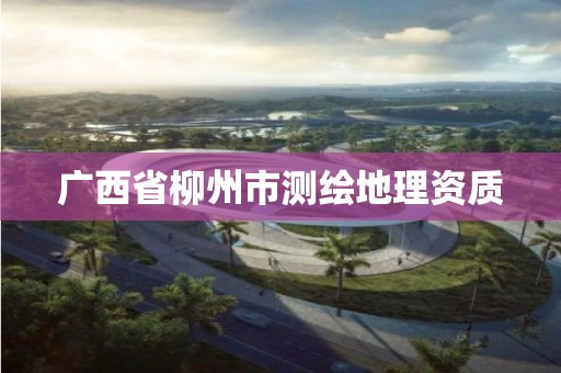 广西省柳州市测绘地理资质