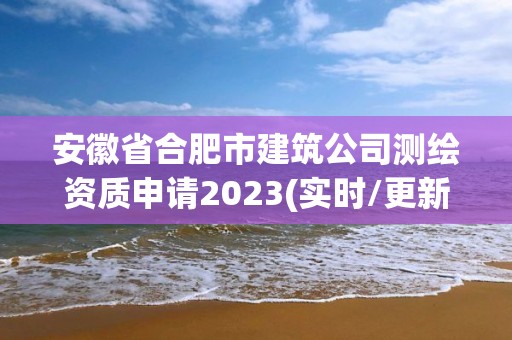 安徽省合肥市建筑公司测绘资质申请2023(实时/更新中)