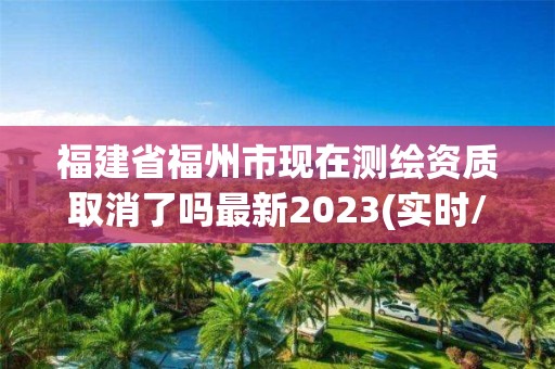 福建省福州市现在测绘资质取消了吗最新2023(实时/更新中)