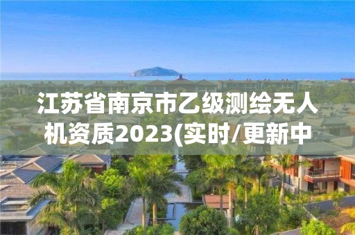 江苏省南京市乙级测绘无人机资质2023(实时/更新中)