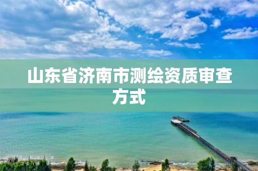 山东省济南市测绘资质审查方式