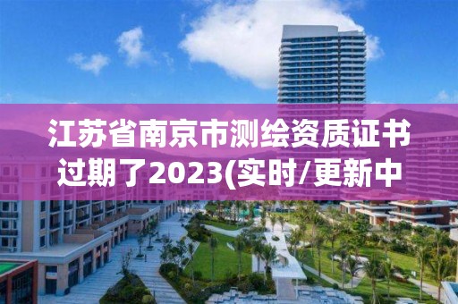 江苏省南京市测绘资质证书过期了2023(实时/更新中)