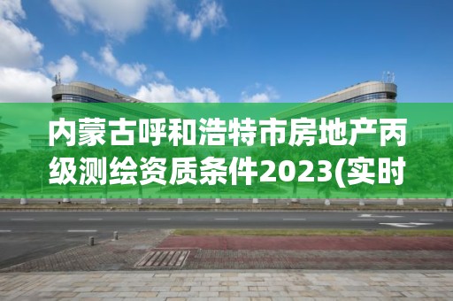 内蒙古呼和浩特市房地产丙级测绘资质条件2023(实时/更新中)