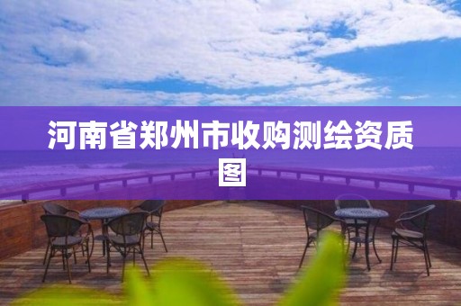 河南省郑州市收购测绘资质图