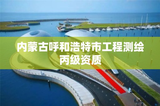 内蒙古呼和浩特市工程测绘丙级资质