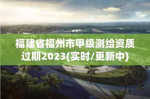 福建省福州市甲级测绘资质过期2023(实时/更新中)