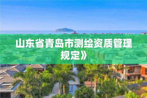 山东省青岛市测绘资质管理规定》