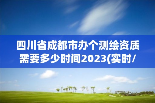 四川省成都市办个测绘资质需要多少时间2023(实时/更新中)