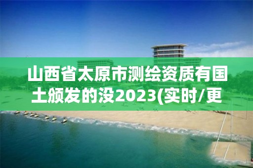 山西省太原市测绘资质有国土颁发的没2023(实时/更新中)