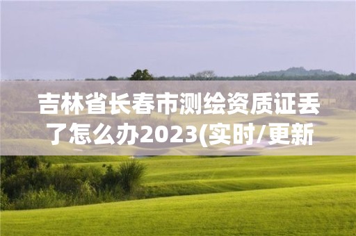 吉林省长春市测绘资质证丢了怎么办2023(实时/更新中)