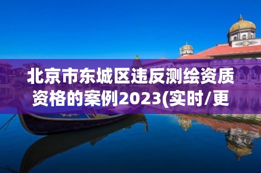 北京市东城区违反测绘资质资格的案例2023(实时/更新中)