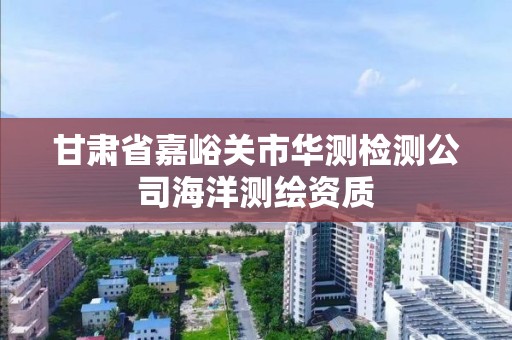 甘肃省嘉峪关市华测检测公司海洋测绘资质