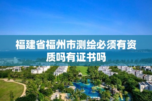 福建省福州市测绘必须有资质吗有证书吗