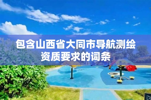 包含山西省大同市导航测绘资质要求的词条