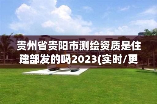 贵州省贵阳市测绘资质是住建部发的吗2023(实时/更新中)