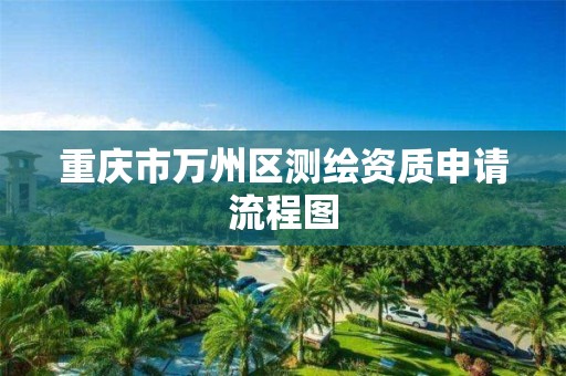 重庆市万州区测绘资质申请流程图