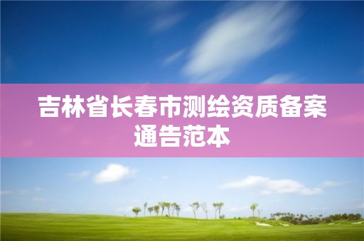 吉林省长春市测绘资质备案通告范本