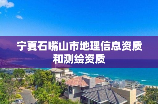 宁夏石嘴山市地理信息资质和测绘资质