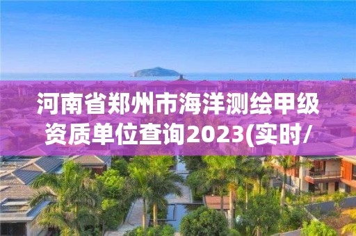 河南省郑州市海洋测绘甲级资质单位查询2023(实时/更新中)