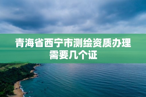 青海省西宁市测绘资质办理需要几个证